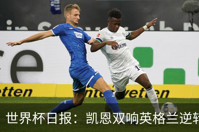 世界杯日报：凯恩双响英格兰逆转晋级 比利时内讧后加时绝杀