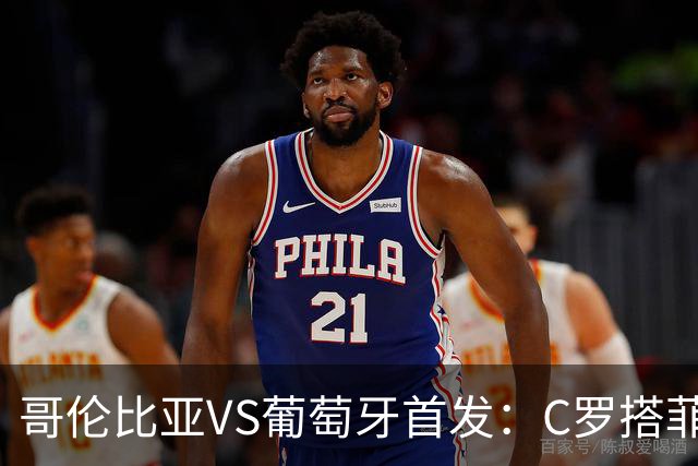 哥伦比亚VS葡萄牙首发：C罗搭菲利克斯 B费配巴黎班底