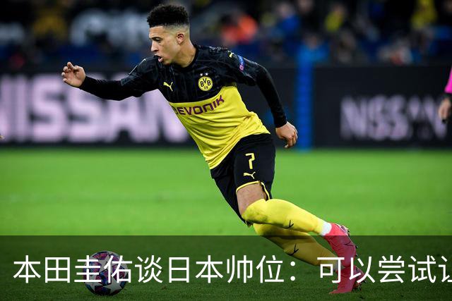 本田圭佑谈日本帅位：可以尝试让我执教1年 没拿到亚洲杯直接下课