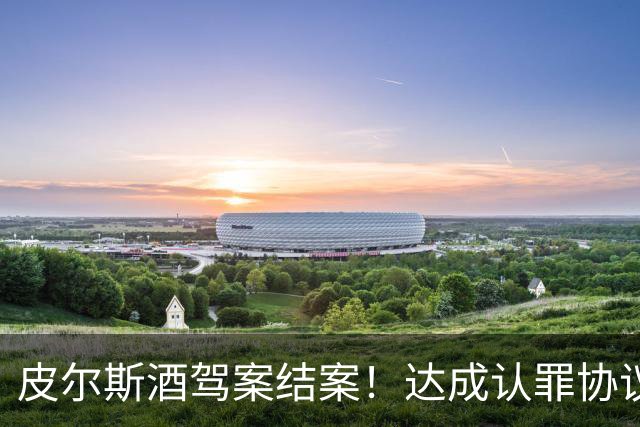 皮尔斯酒驾案结案！达成认罪协议 获12个月缓刑并罚款375美元