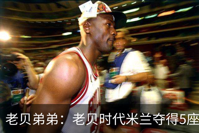 老贝弟弟：老贝时代米兰夺得5座欧冠，国米和尤文只能在梦里奢望