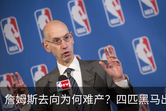 詹姆斯去向为何难产？四匹黑马出现加剧混乱