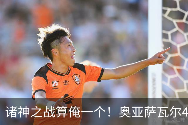 诸神之战算俺一个！奥亚萨瓦尔4球1助入局 斗牛新高？