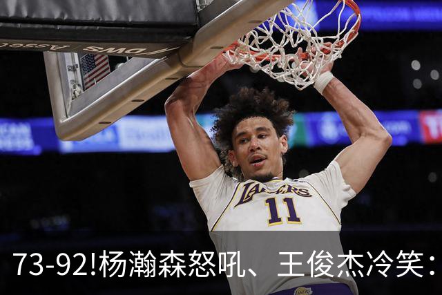 73-92!杨瀚森怒吼、王俊杰冷笑：中国男篮'内战'比输日本更可怕
