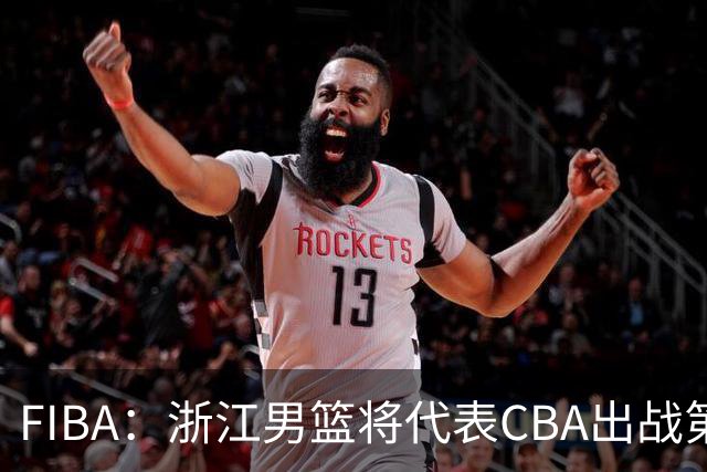 FIBA：浙江男篮将代表CBA出战第33届洲际杯